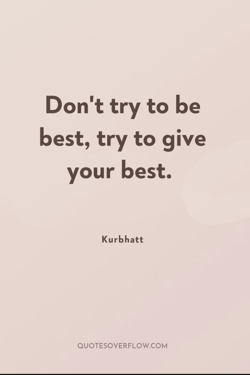 Don't try to be best, try to give your best. 