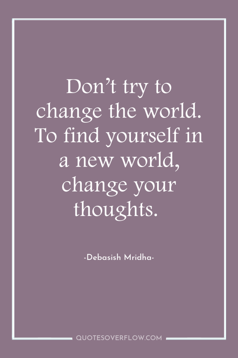 Don’t try to change the world. To find yourself in...