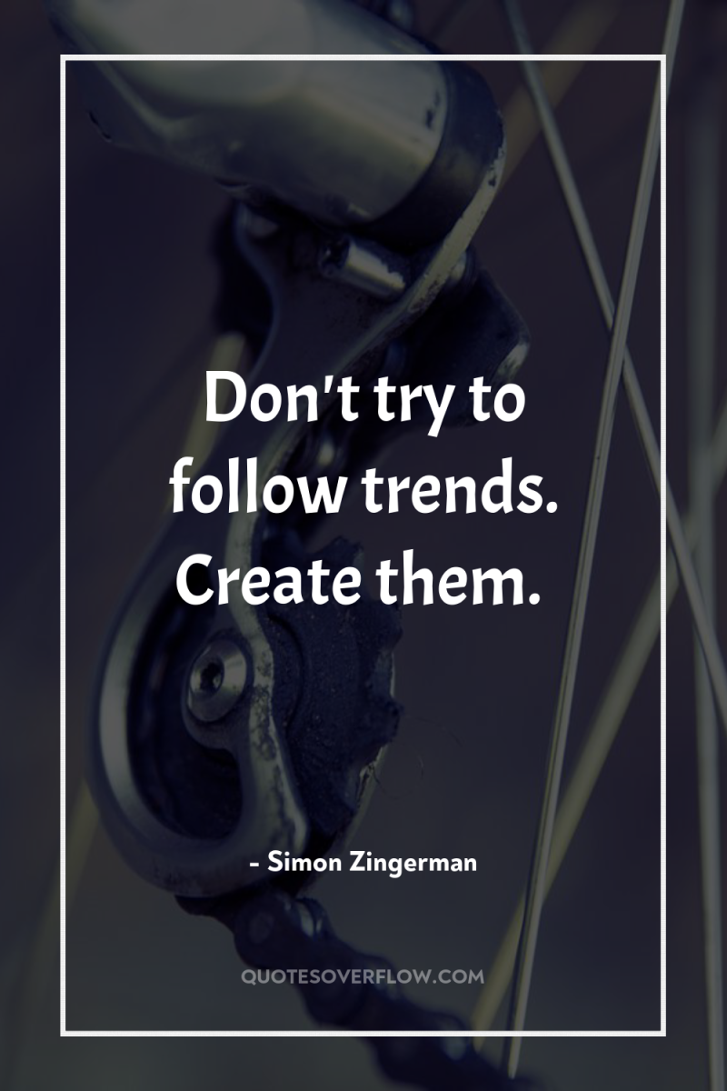 Don't try to follow trends. Create them. 