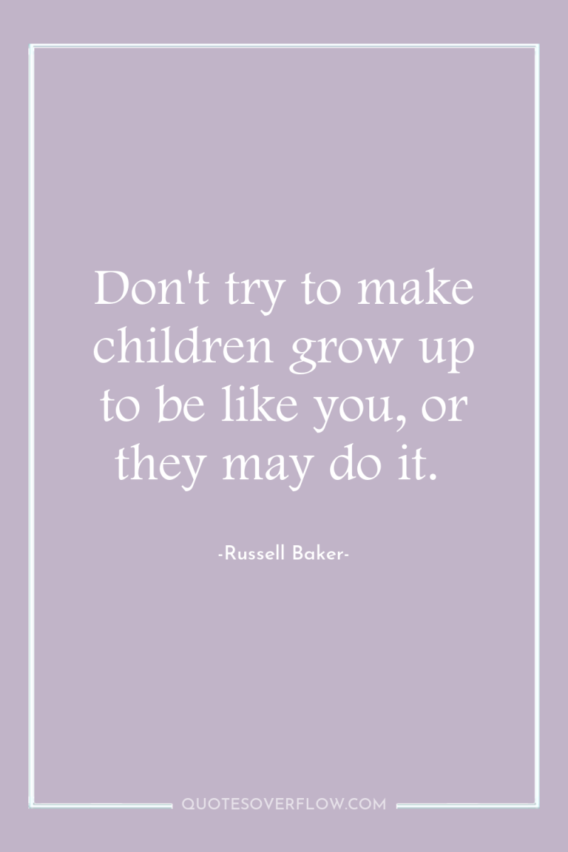 Don't try to make children grow up to be like...
