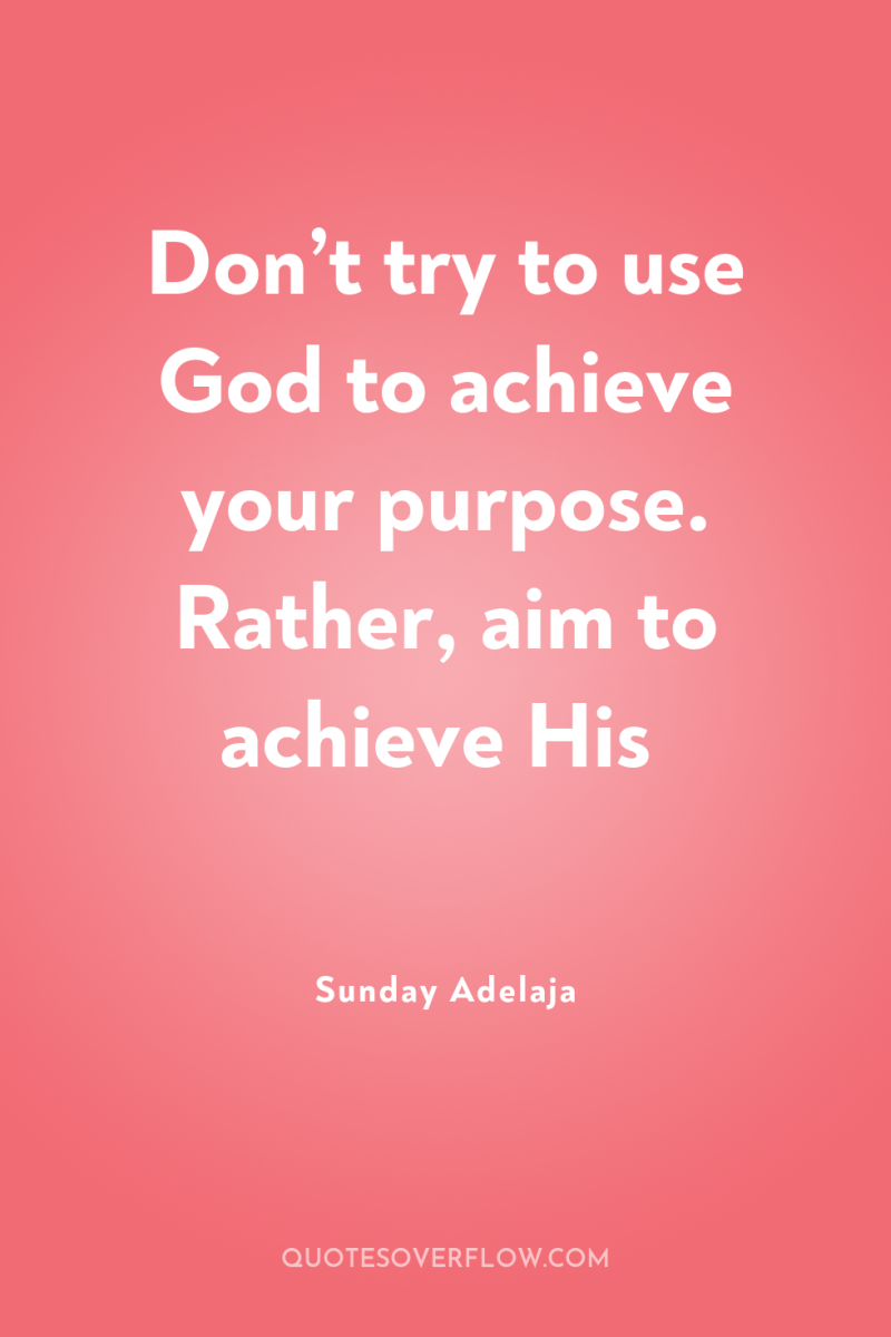 Don’t try to use God to achieve your purpose. Rather,...