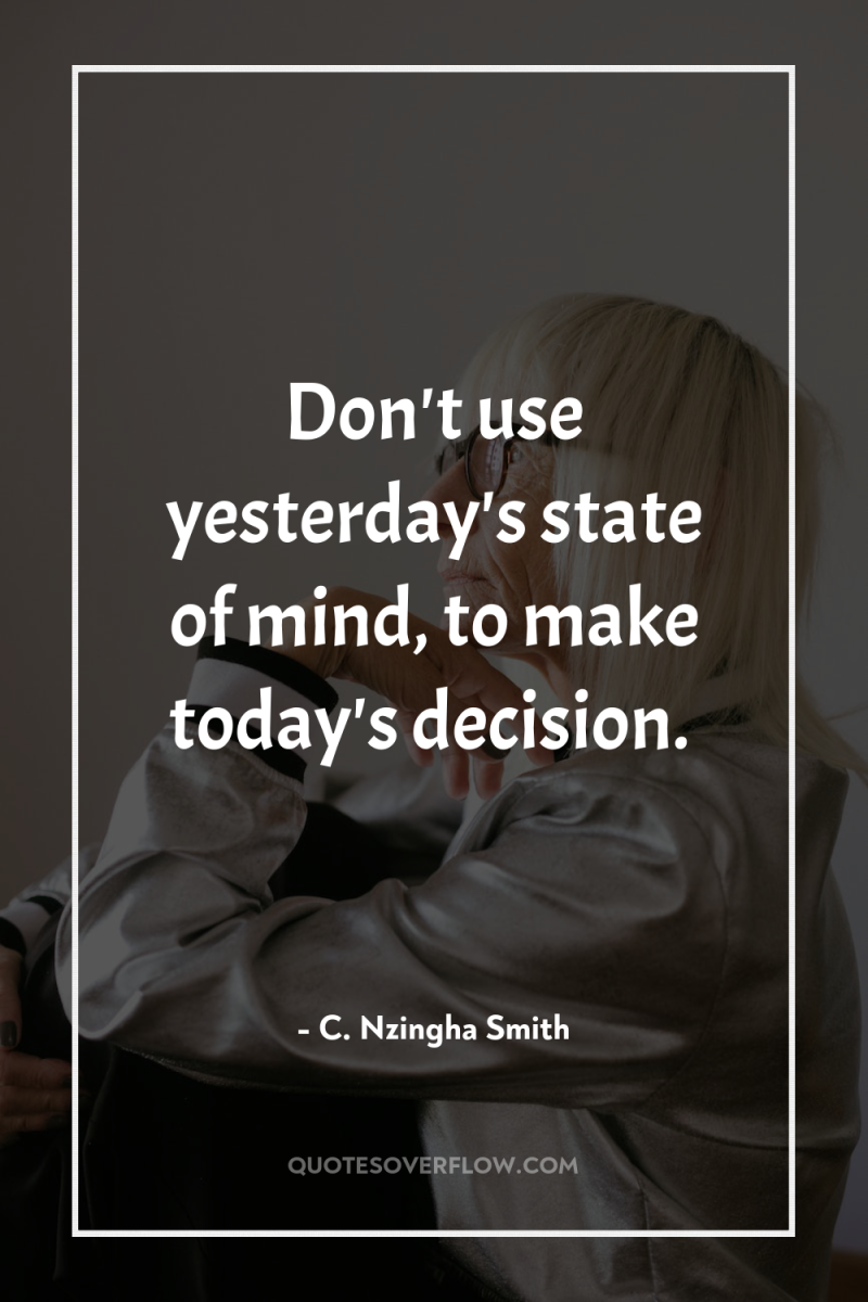 Don't use yesterday's state of mind, to make today's decision. 