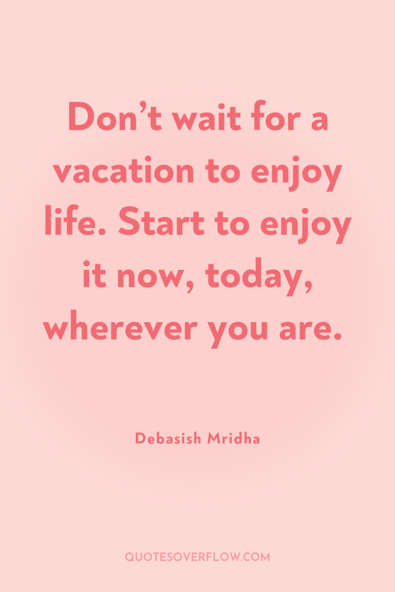 Don’t wait for a vacation to enjoy life. Start to...