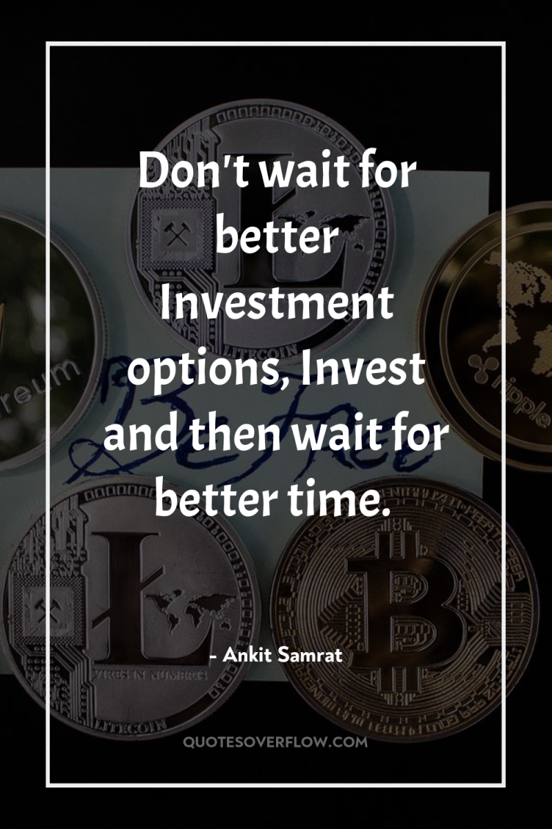 Don't wait for better Investment options, Invest and then wait...