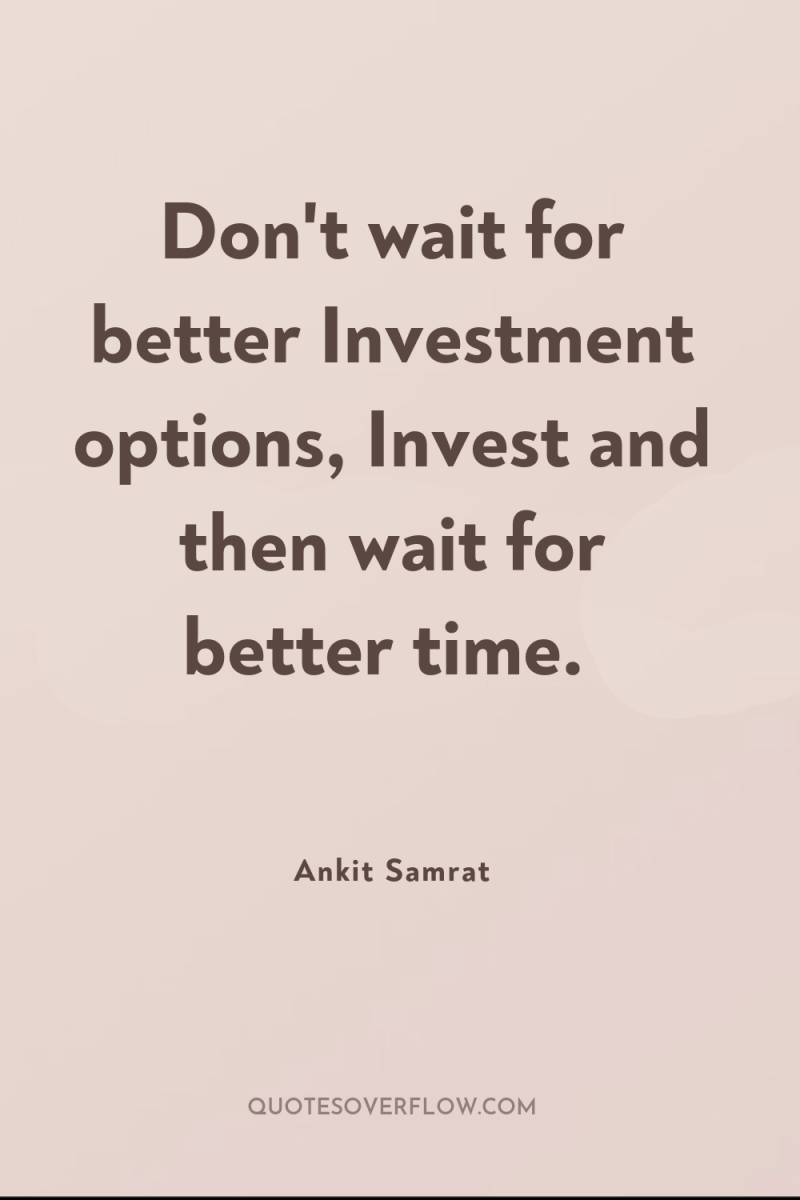 Don't wait for better Investment options, Invest and then wait...