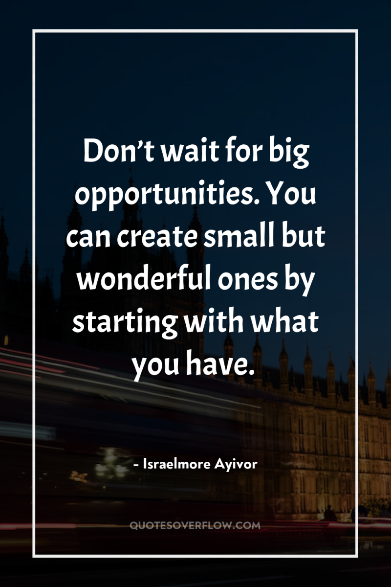 Don’t wait for big opportunities. You can create small but...