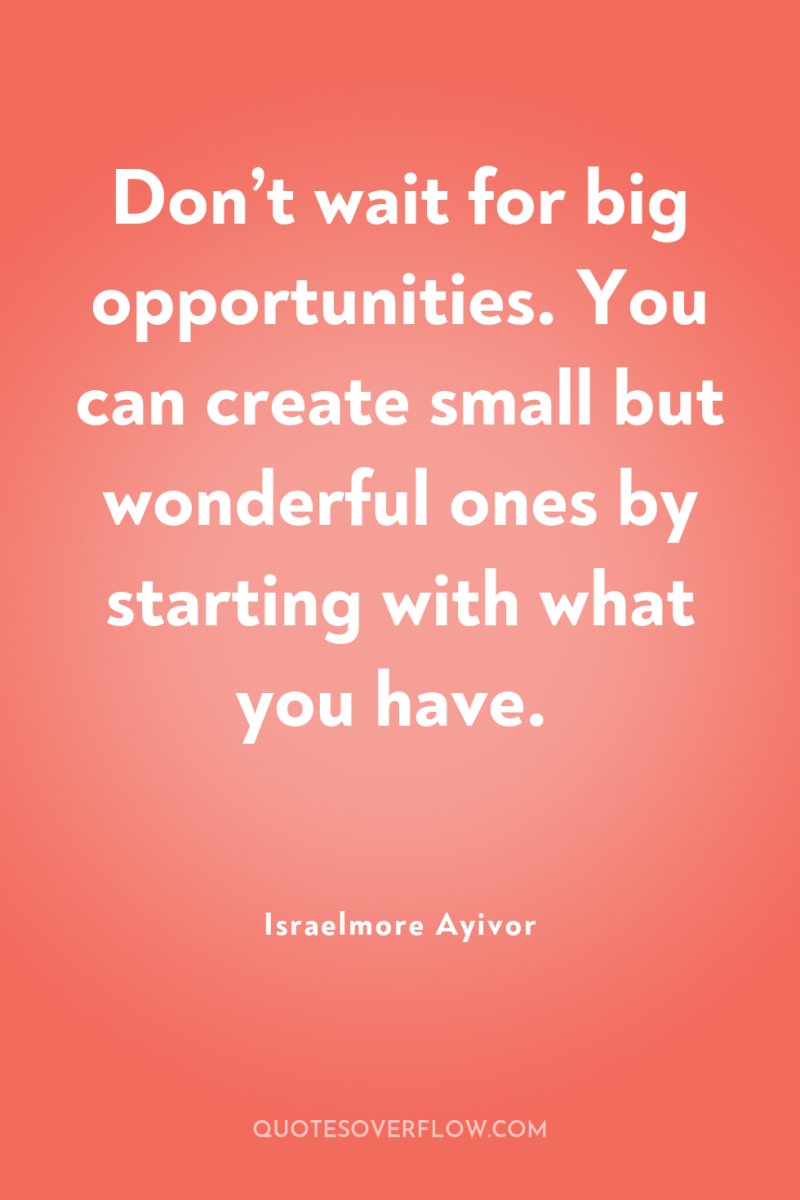 Don’t wait for big opportunities. You can create small but...