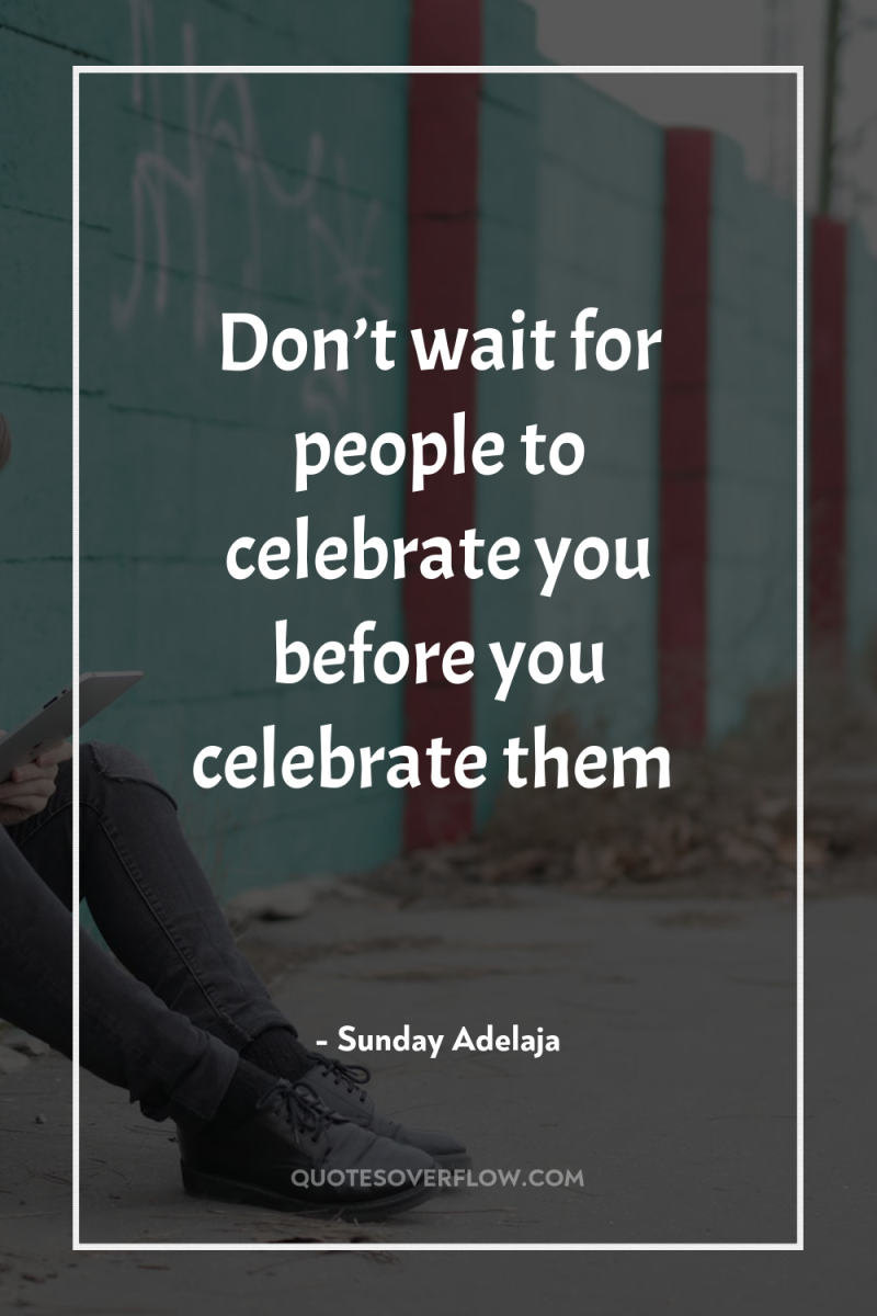 Don’t wait for people to celebrate you before you celebrate...