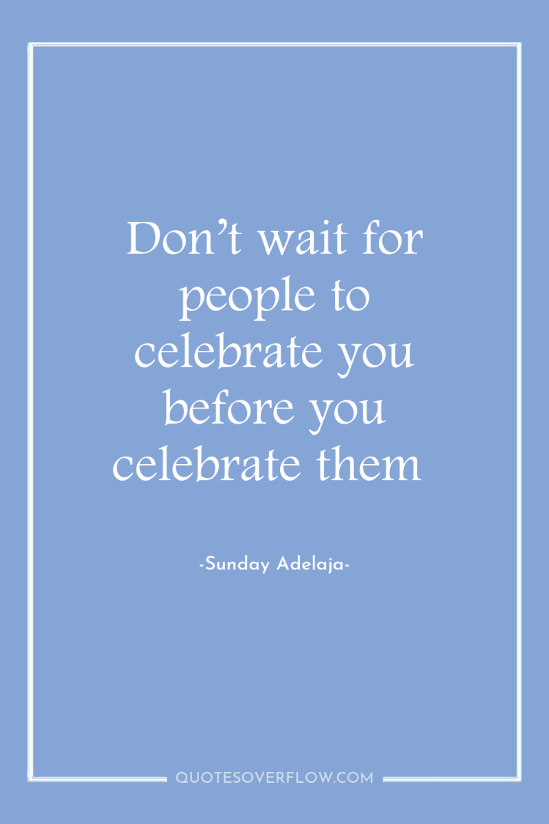 Don’t wait for people to celebrate you before you celebrate...