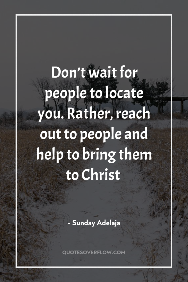 Don’t wait for people to locate you. Rather, reach out...