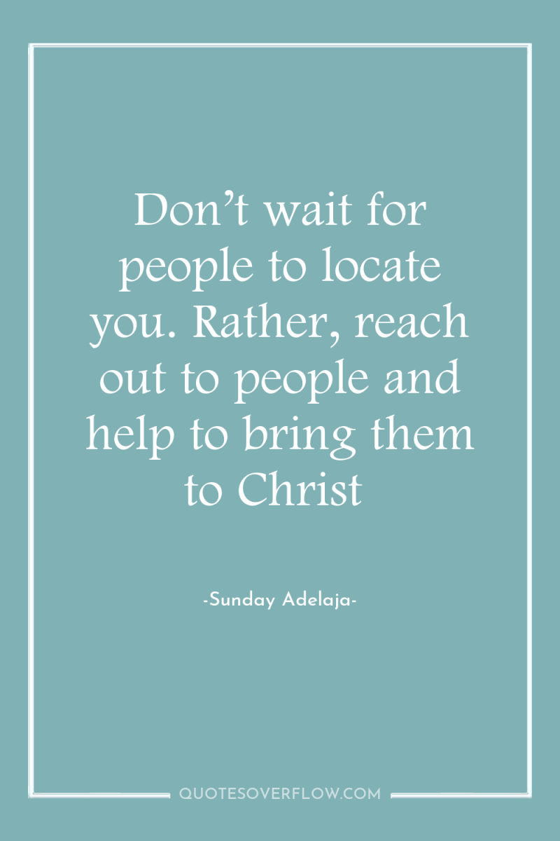 Don’t wait for people to locate you. Rather, reach out...
