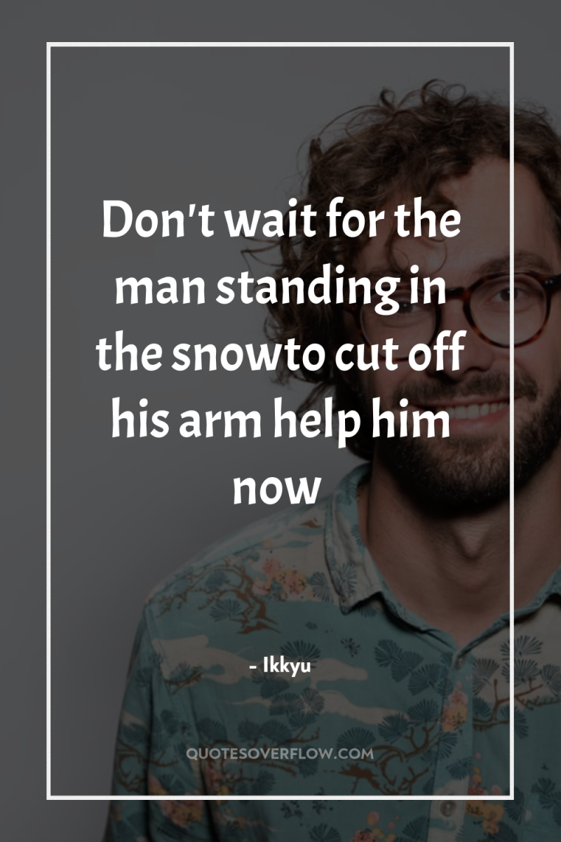 Don't wait for the man standing in the snowto cut...