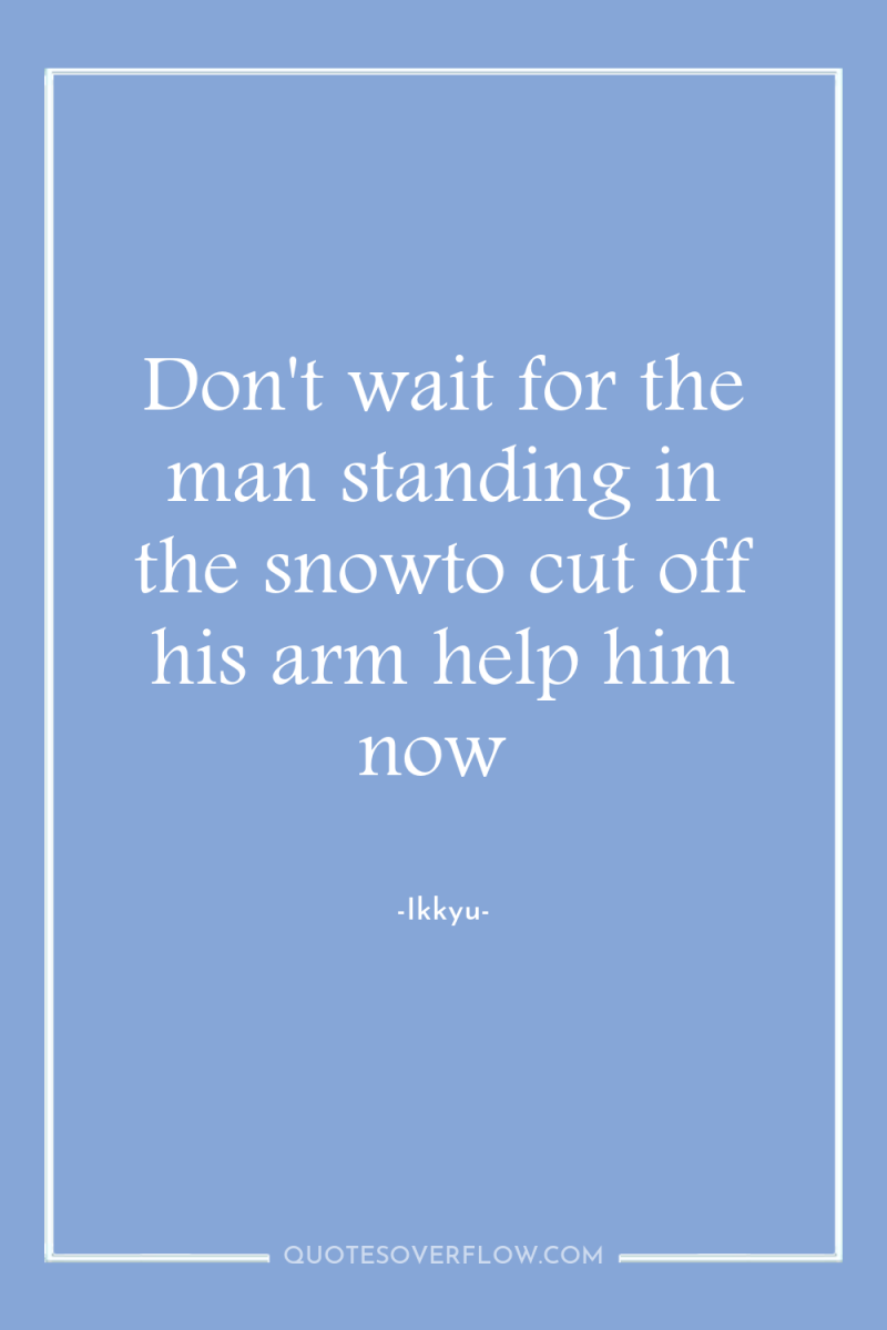 Don't wait for the man standing in the snowto cut...