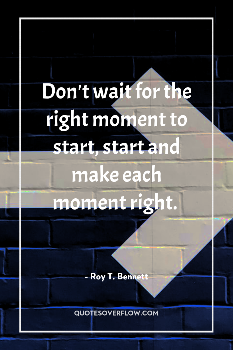 Don't wait for the right moment to start, start and...