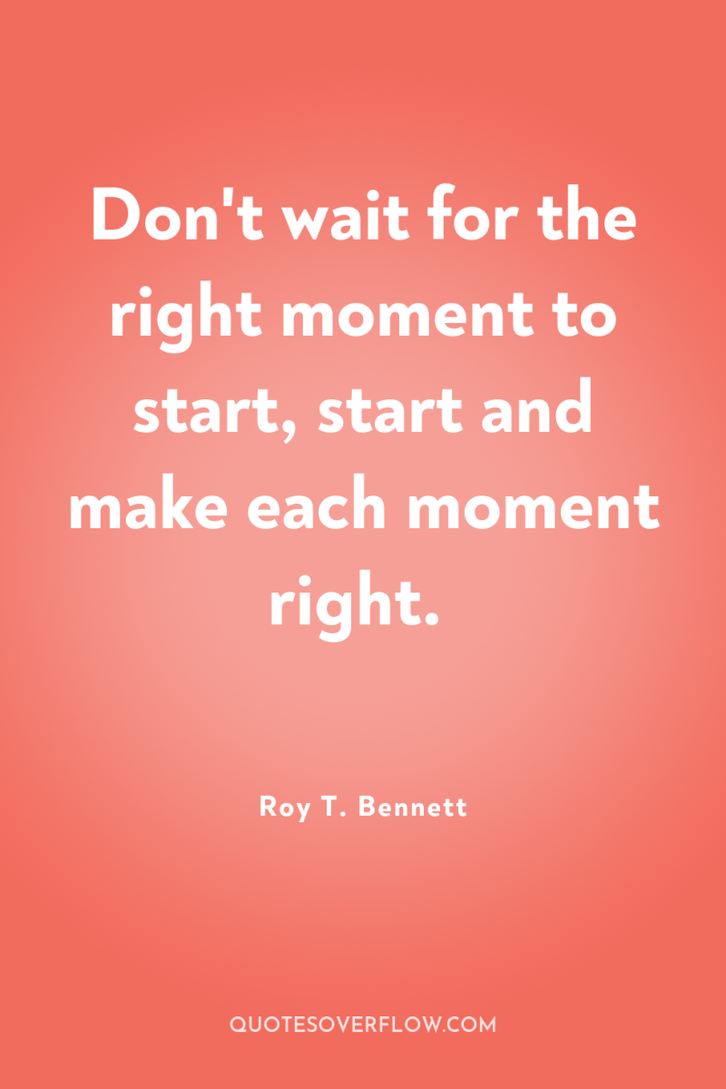 Don't wait for the right moment to start, start and...