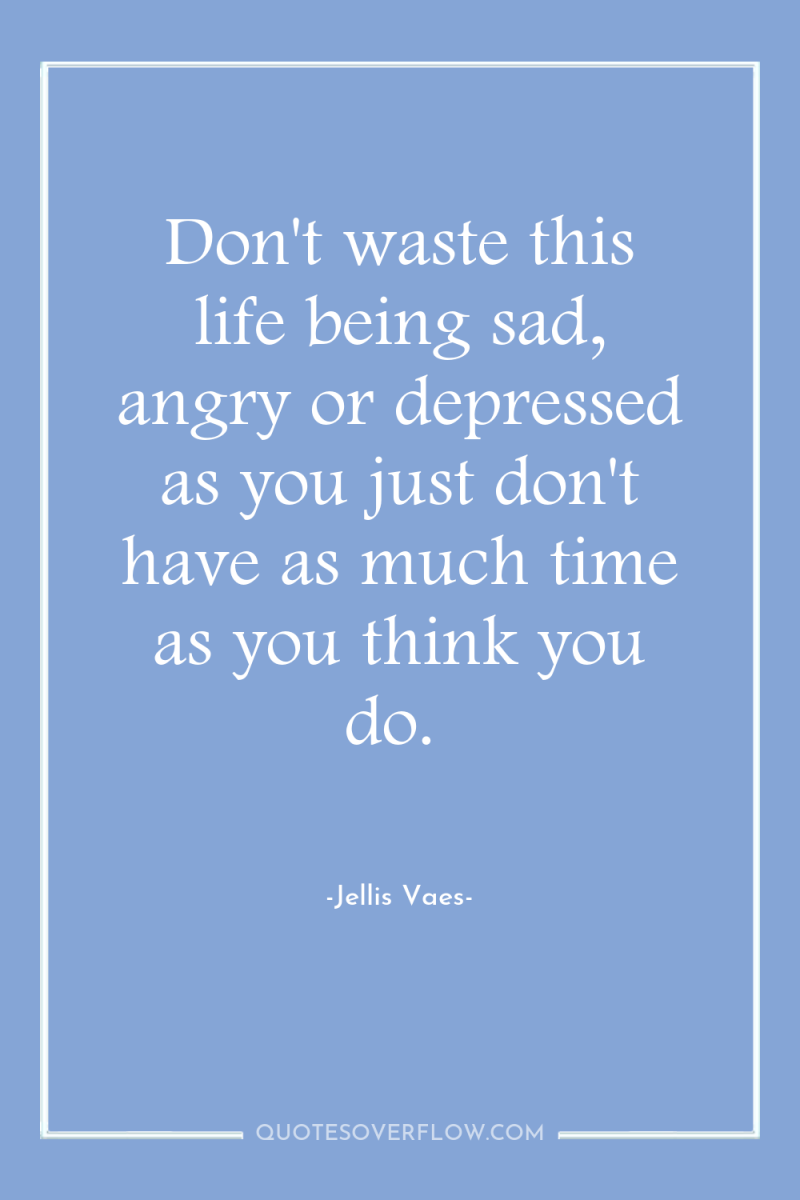 Don't waste this life being sad, angry or depressed as...