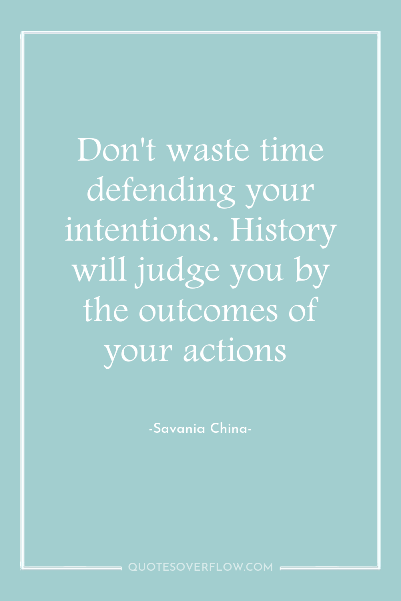 Don't waste time defending your intentions. History will judge you...