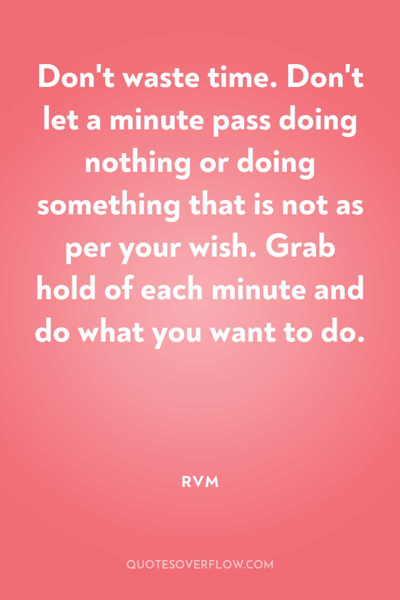 Don't waste time. Don't let a minute pass doing nothing...