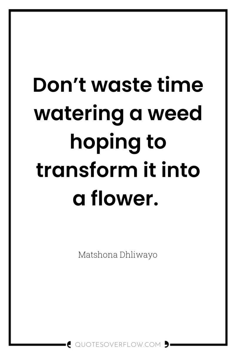 Don’t waste time watering a weed hoping to transform it...