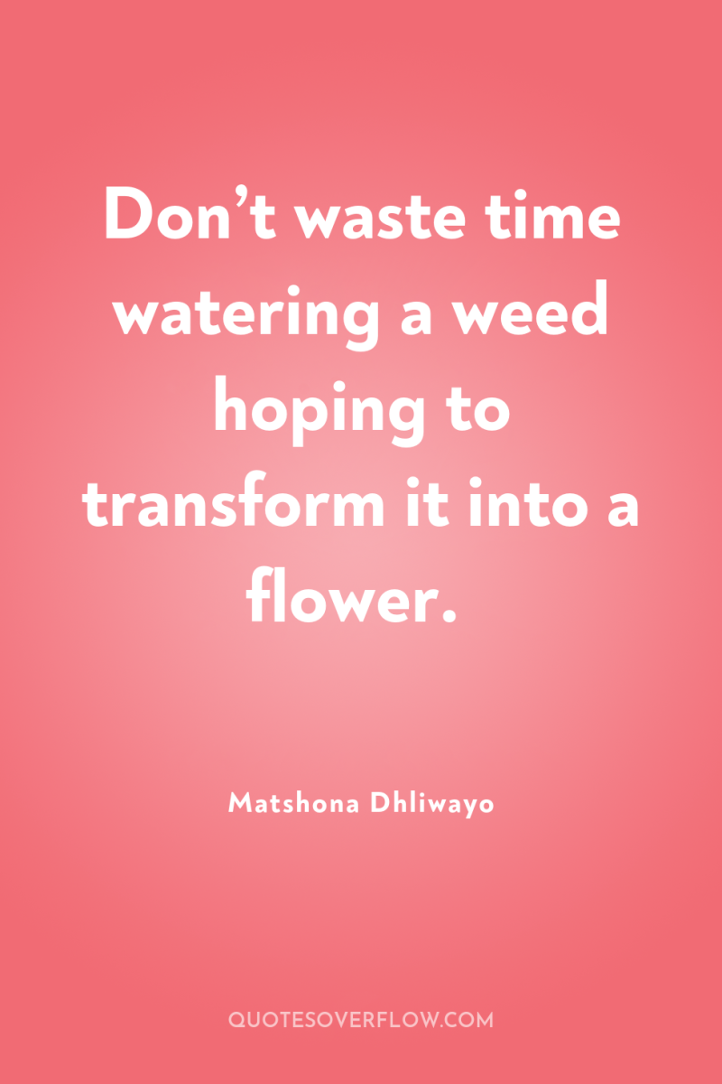 Don’t waste time watering a weed hoping to transform it...