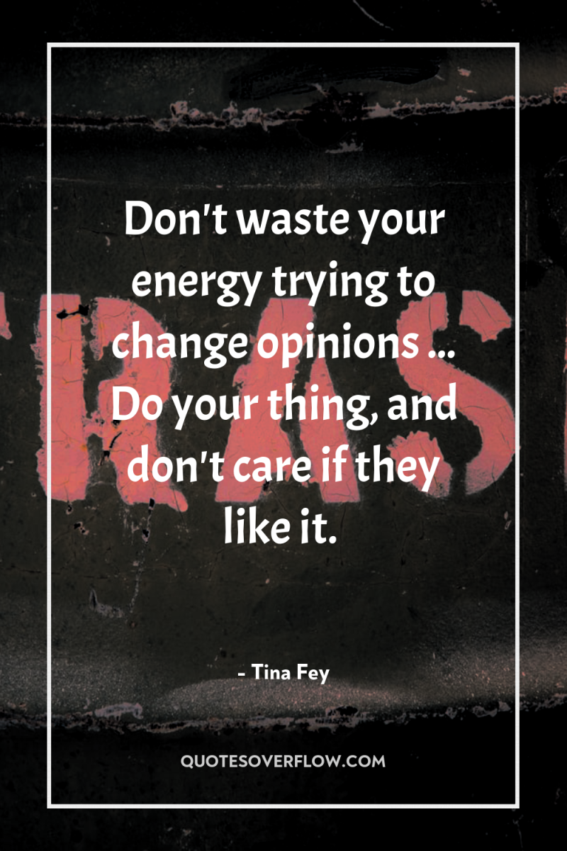 Don't waste your energy trying to change opinions ... Do...