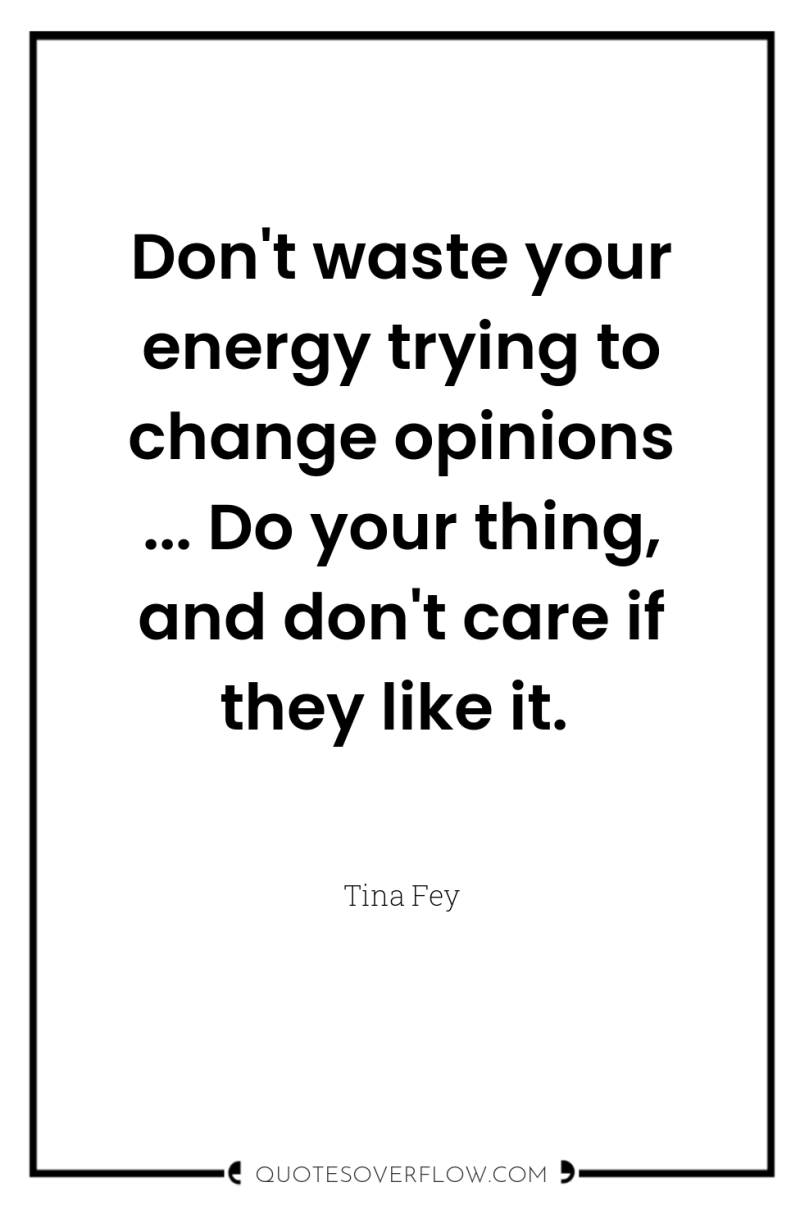 Don't waste your energy trying to change opinions ... Do...