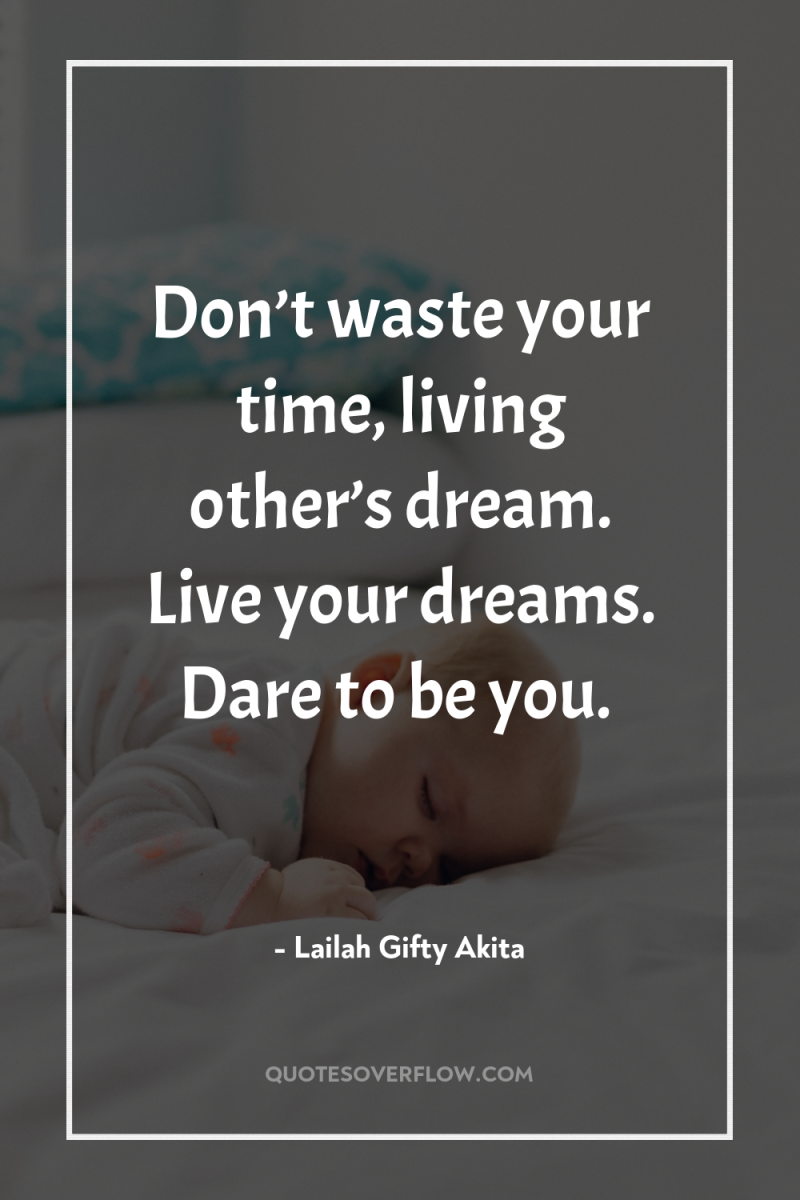 Don’t waste your time, living other’s dream. Live your dreams....