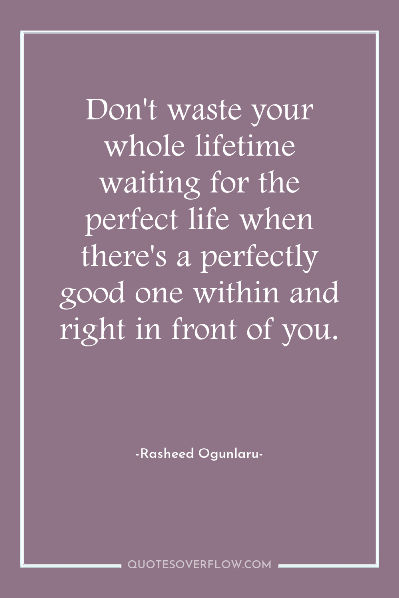 Don't waste your whole lifetime waiting for the perfect life...
