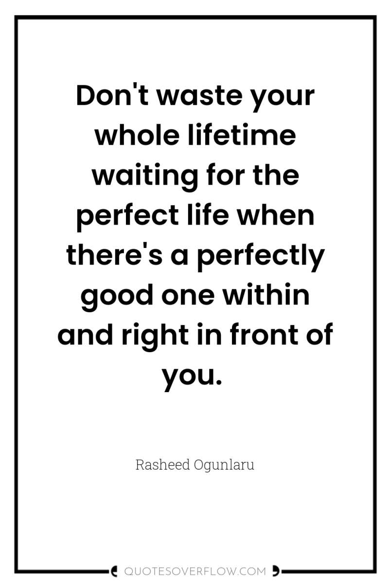 Don't waste your whole lifetime waiting for the perfect life...