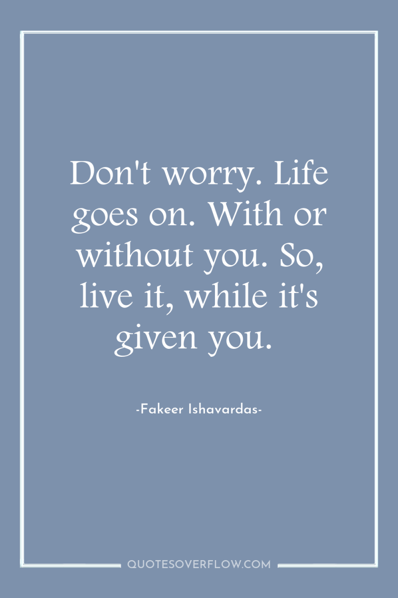 Don't worry. Life goes on. With or without you. So,...