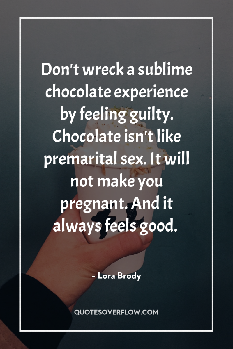 Don't wreck a sublime chocolate experience by feeling guilty. Chocolate...