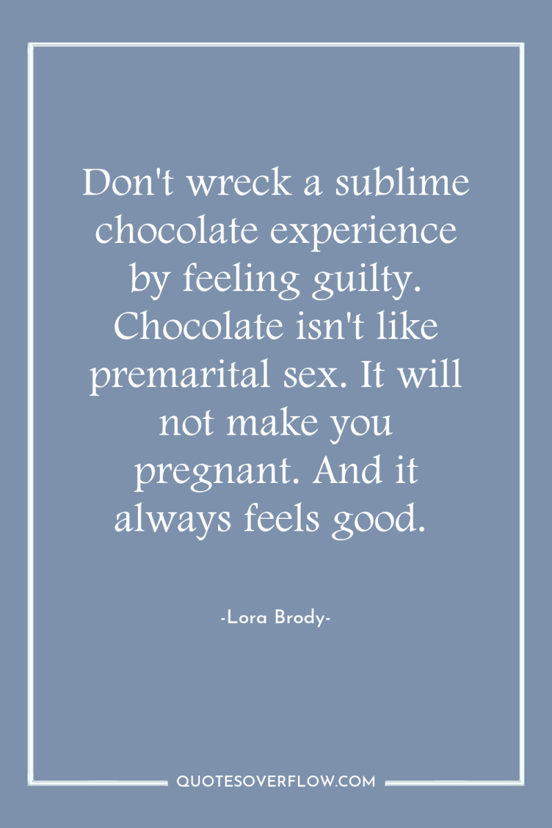 Don't wreck a sublime chocolate experience by feeling guilty. Chocolate...