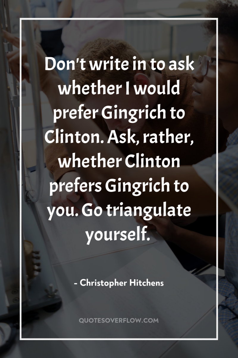 Don't write in to ask whether I would prefer Gingrich...