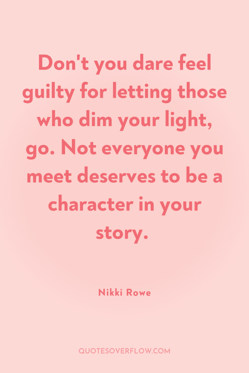 Don't you dare feel guilty for letting those who dim...