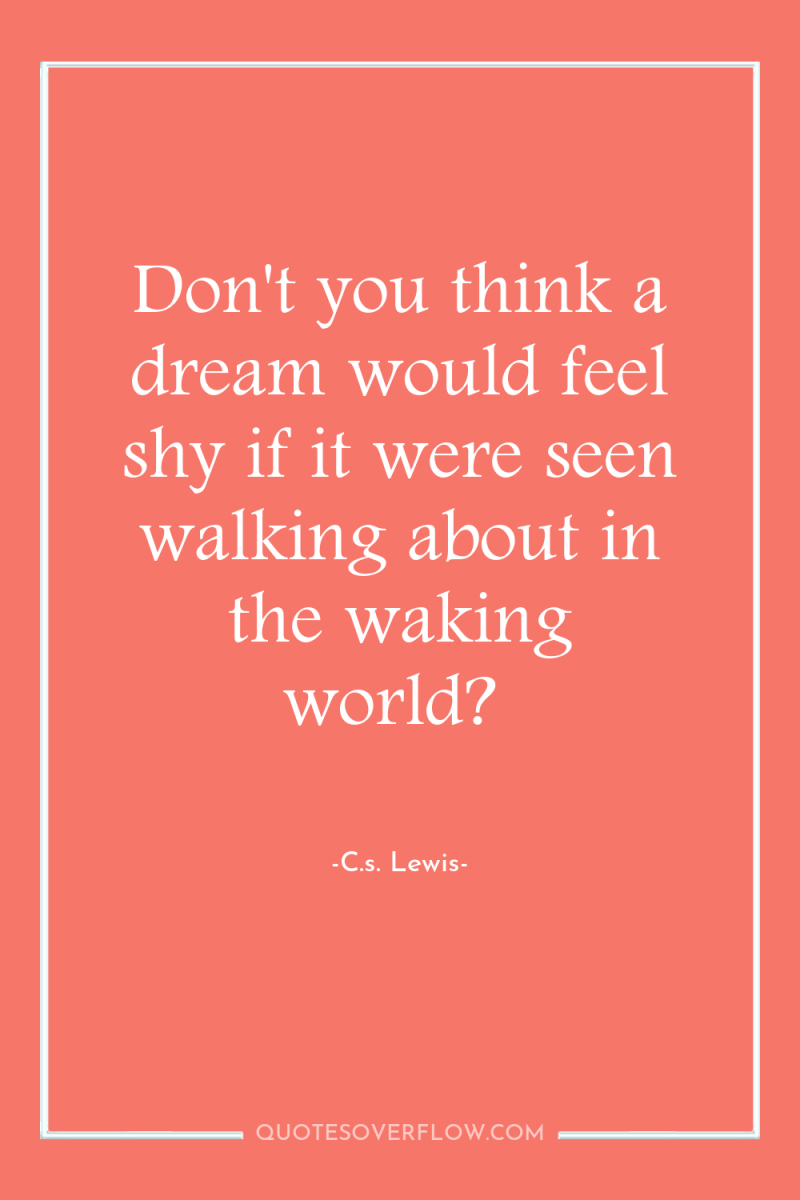 Don't you think a dream would feel shy if it...