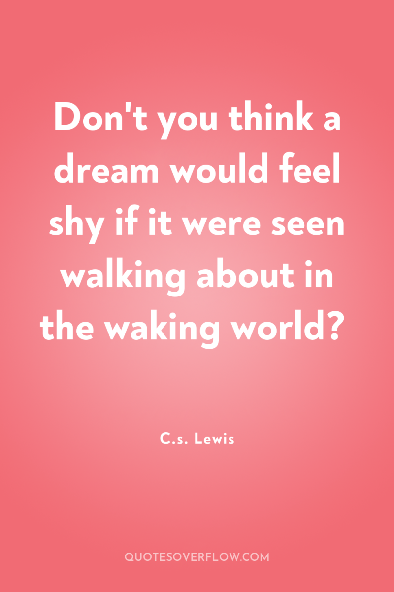 Don't you think a dream would feel shy if it...