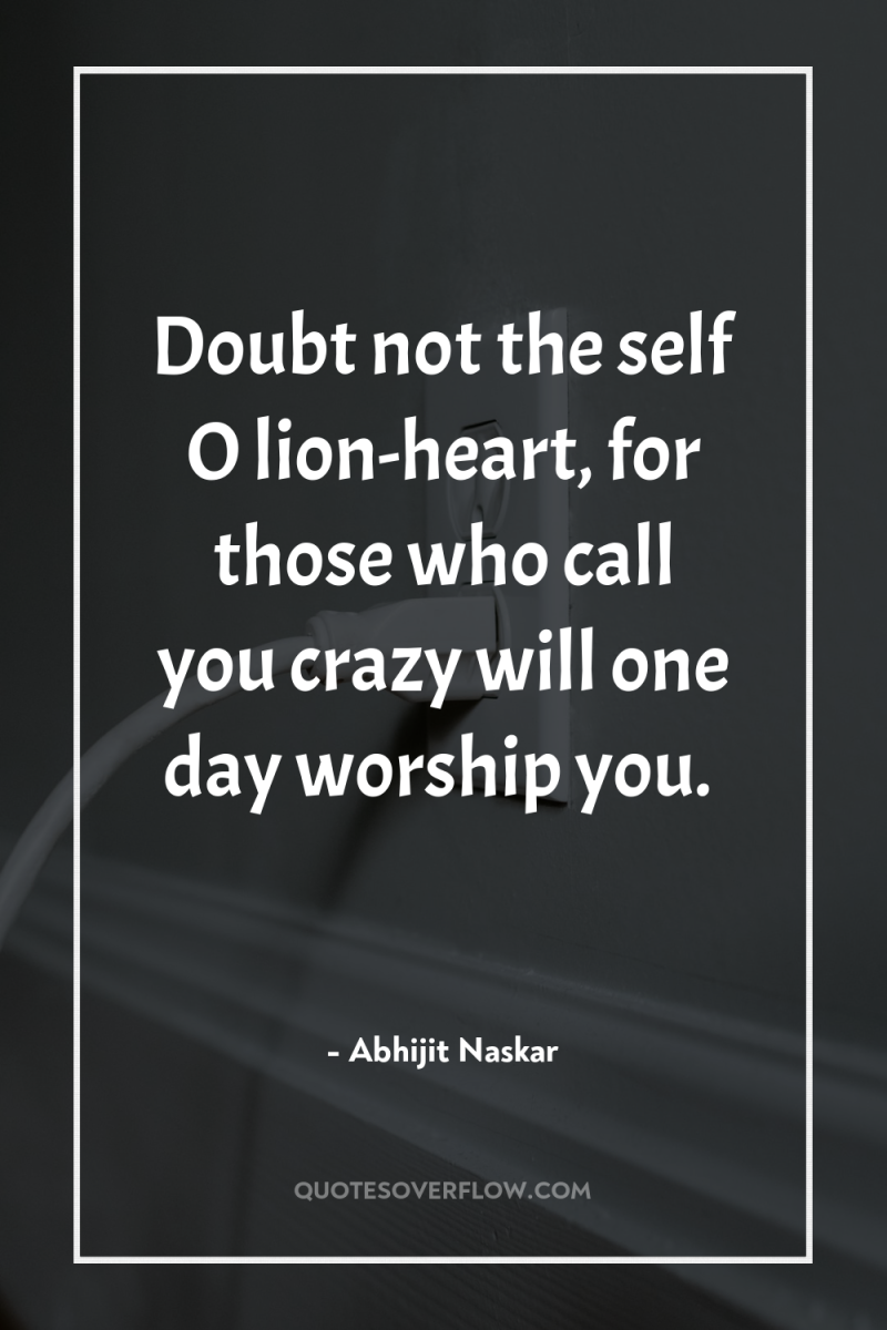Doubt not the self O lion-heart, for those who call...