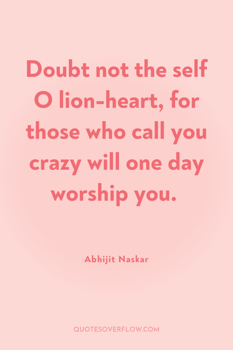 Doubt not the self O lion-heart, for those who call...