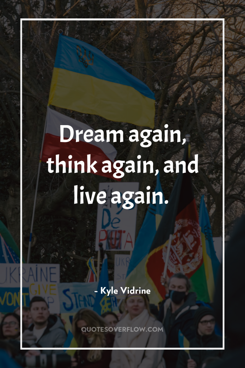 Dream again, think again, and live again. 