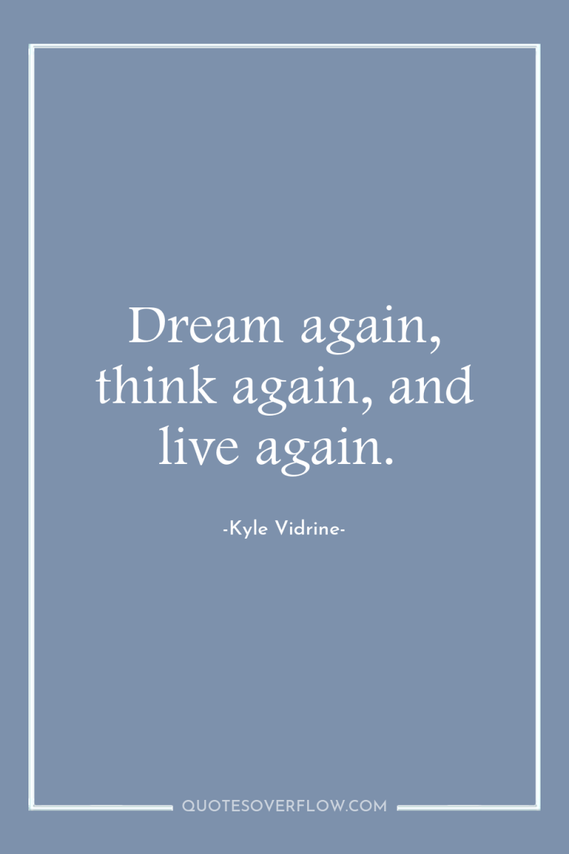 Dream again, think again, and live again. 