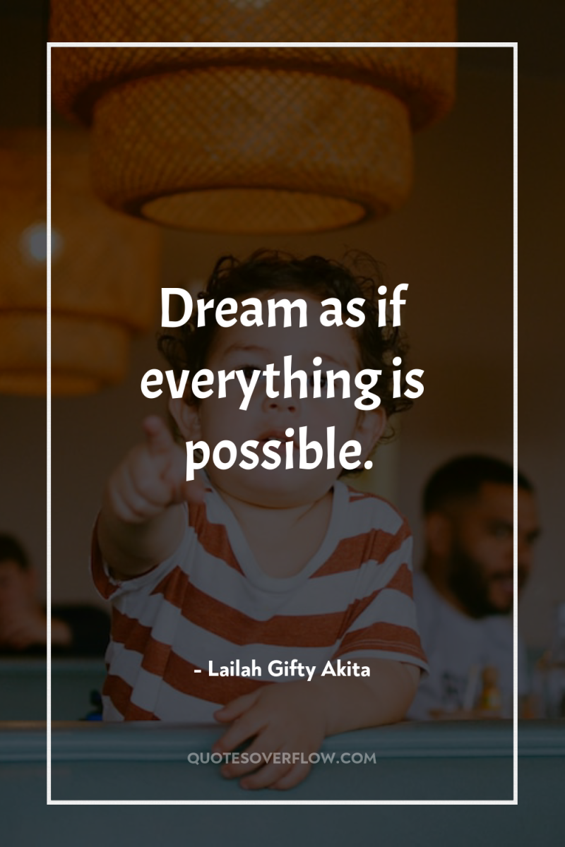 Dream as if everything is possible. 