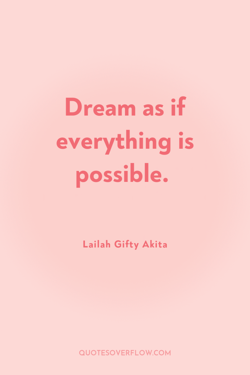 Dream as if everything is possible. 