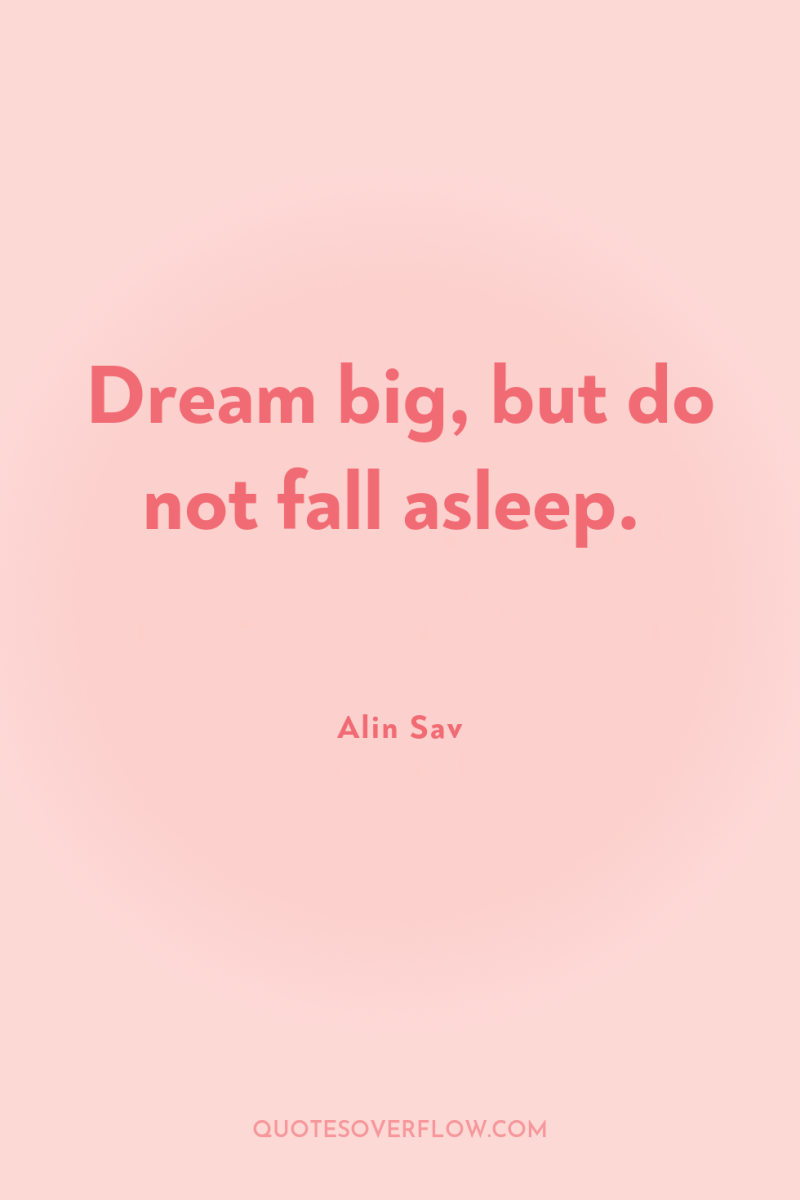 Dream big, but do not fall asleep. 