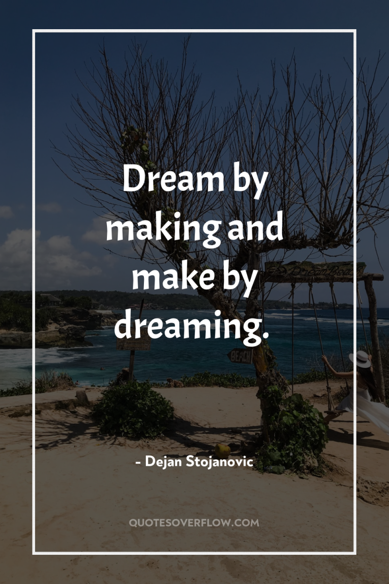 Dream by making and make by dreaming. 
