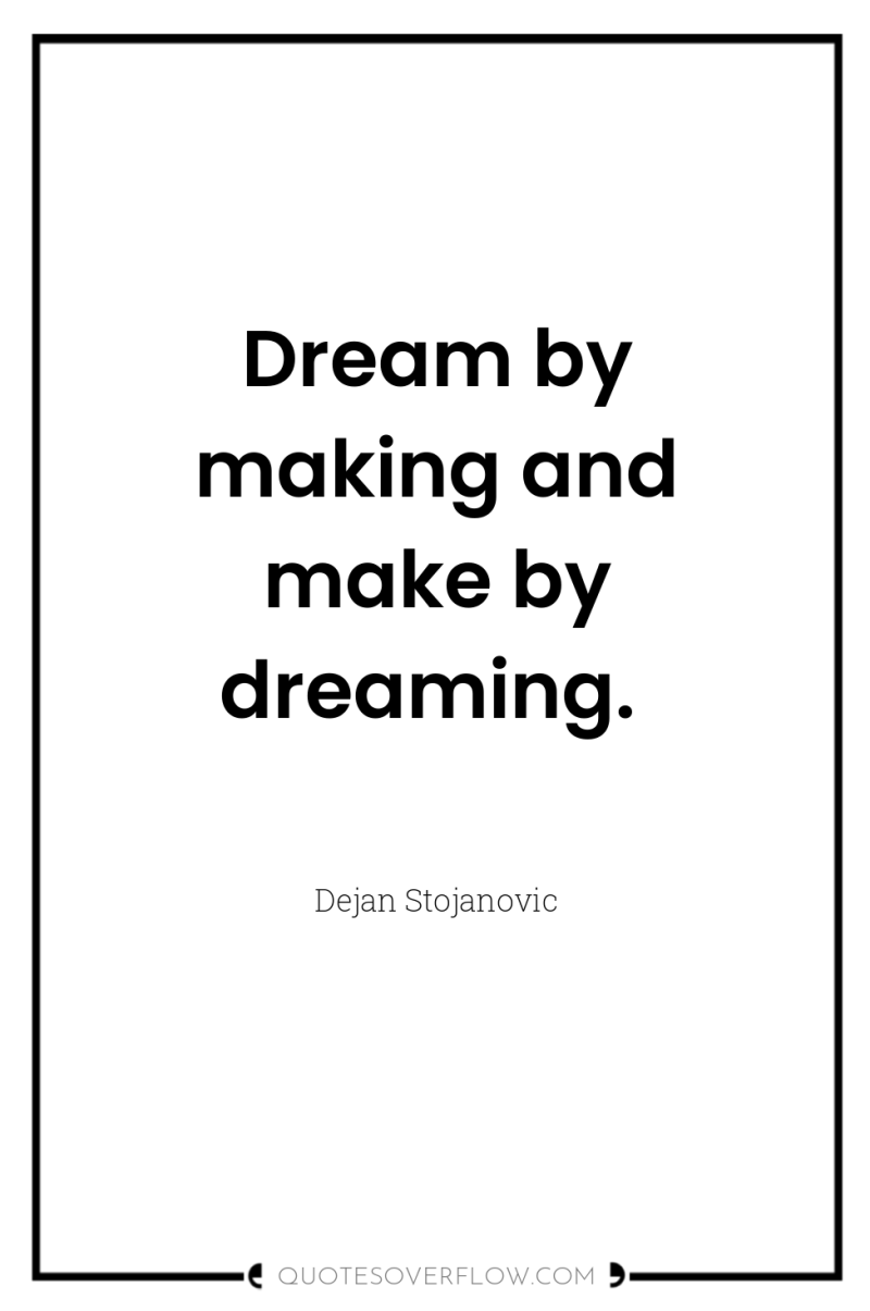 Dream by making and make by dreaming. 