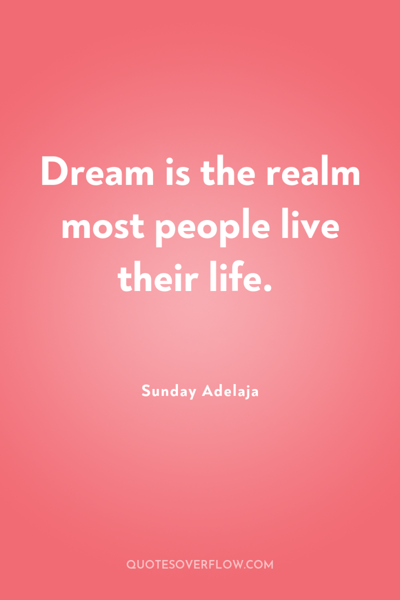 Dream is the realm most people live their life. 