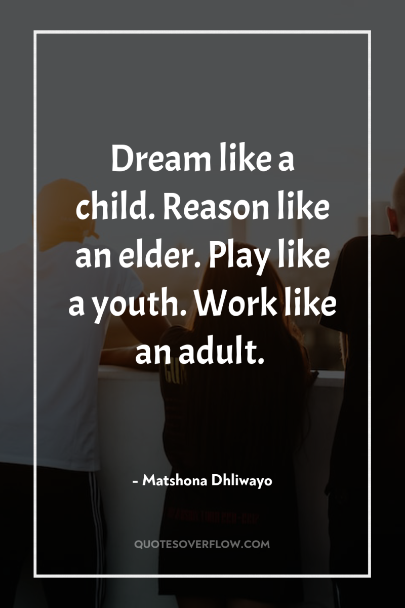 Dream like a child. Reason like an elder. Play like...