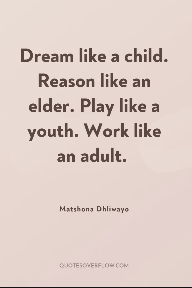Dream like a child. Reason like an elder. Play like...