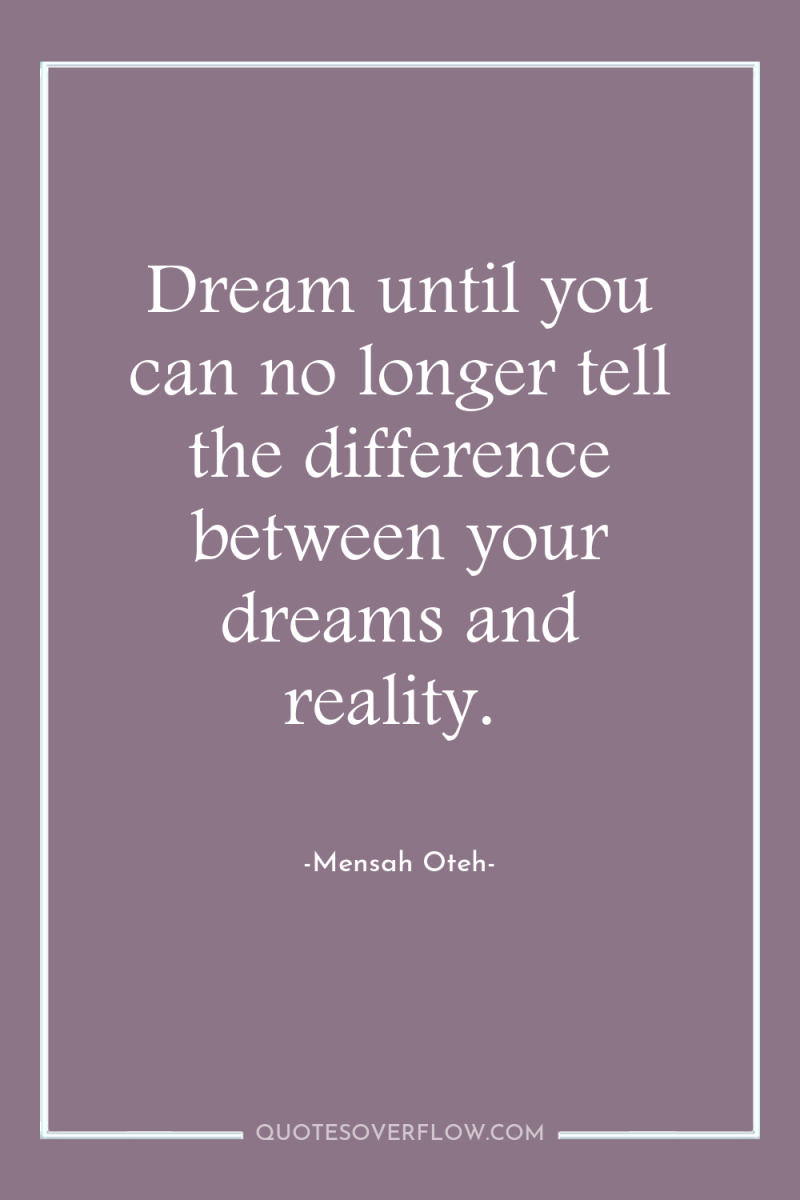 Dream until you can no longer tell the difference between...