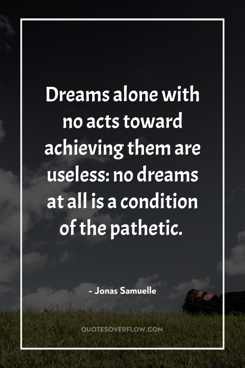 Dreams alone with no acts toward achieving them are useless:...